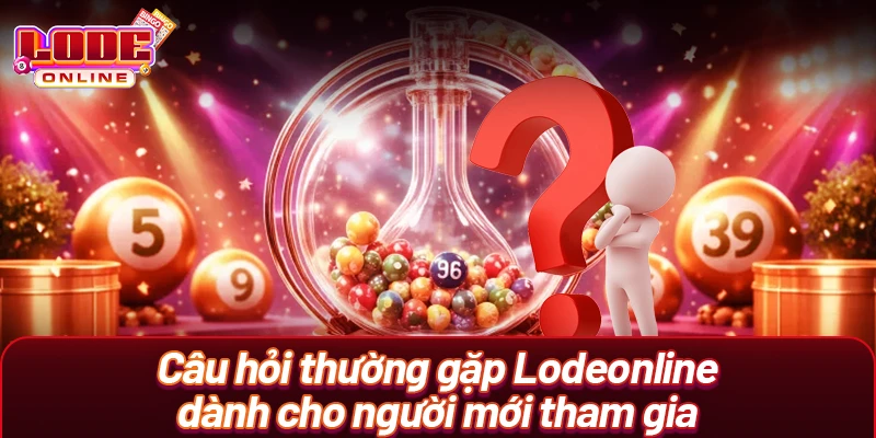 Câu hỏi thường gặp Lodeonline dành cho người mới tham gia