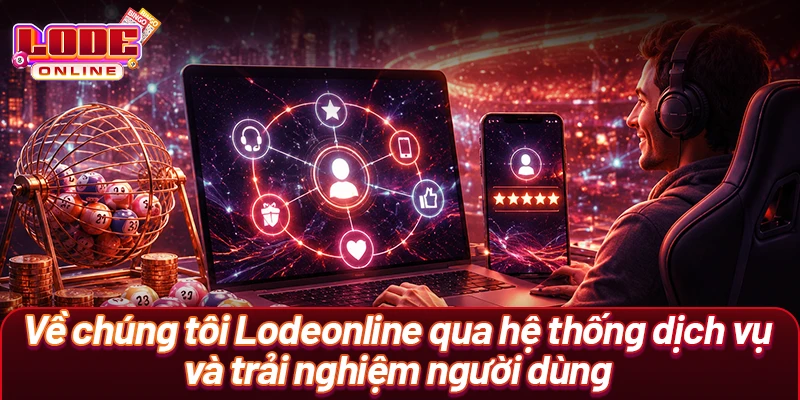 Về chúng tôi Lodeonline qua hệ thống dịch vụ và trải nghiệm người dùng